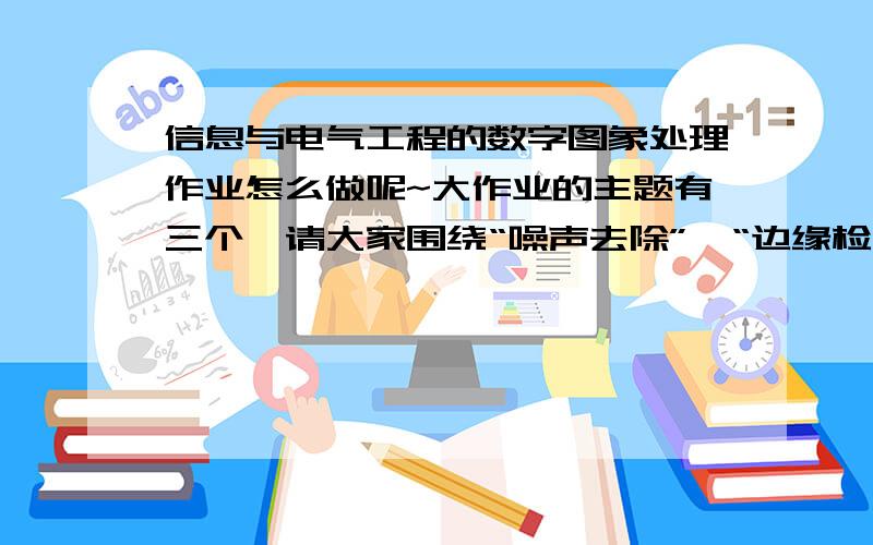 信息与电气工程的数字图象处理作业怎么做呢~大作业的主题有三个,请大家围绕“噪声去除”、“边缘检测”和“图像分割”进行.大作业的格式与要求：作业有封皮和封底,封皮请大家统一格