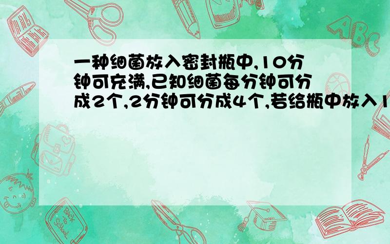 一种细菌放入密封瓶中,10分钟可充满,已知细菌每分钟可分成2个,2分钟可分成4个,若给瓶中放入1个细菌,多少时间可以充满半瓶?