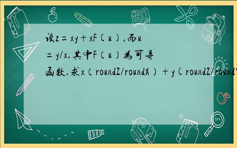 设z=xy+xF(u),而u=y/x,其中F（u）为可导函数,求x（roundZ/roundX）+y(roundZ/roundY).谢啦.