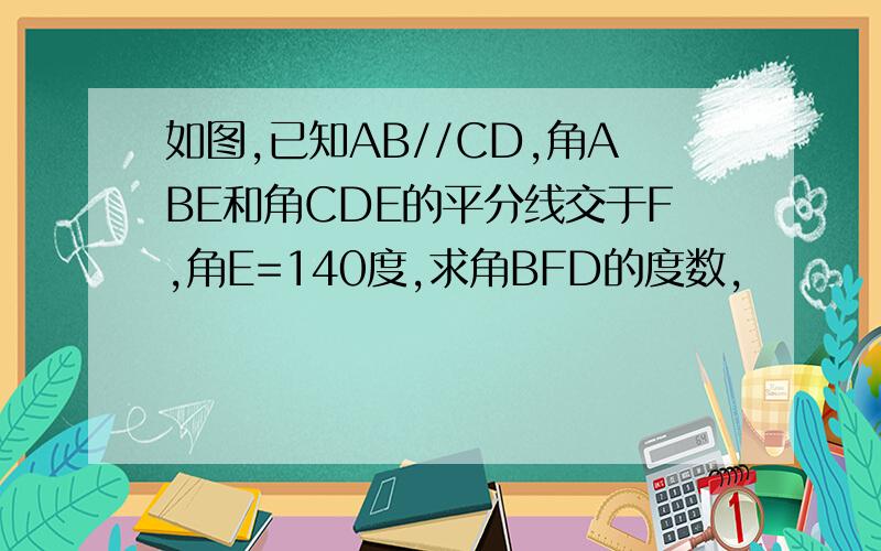 如图,已知AB//CD,角ABE和角CDE的平分线交于F,角E=140度,求角BFD的度数,