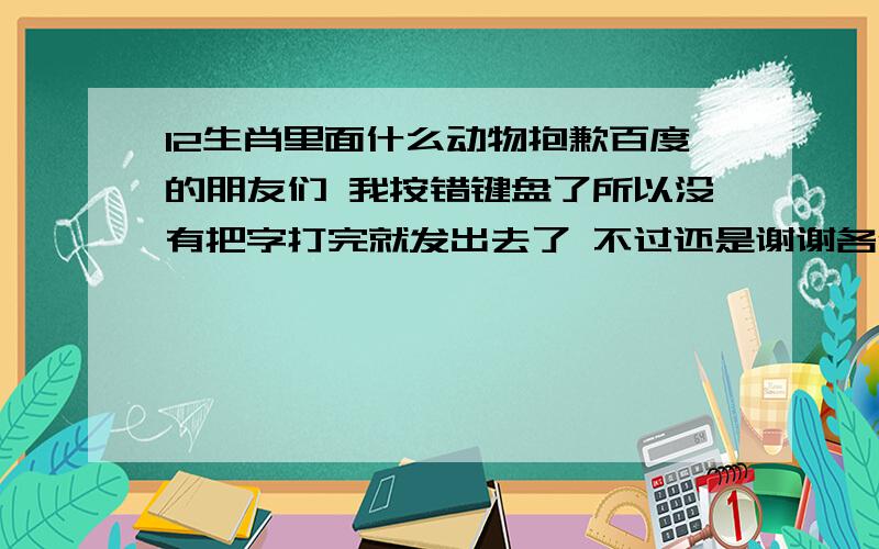 12生肖里面什么动物抱歉百度的朋友们 我按错键盘了所以没有把字打完就发出去了 不过还是谢谢各位朋友的回答