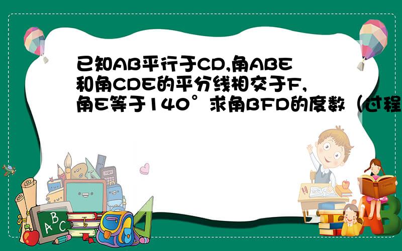 已知AB平行于CD,角ABE和角CDE的平分线相交于F,角E等于140°求角BFD的度数（过程要写）