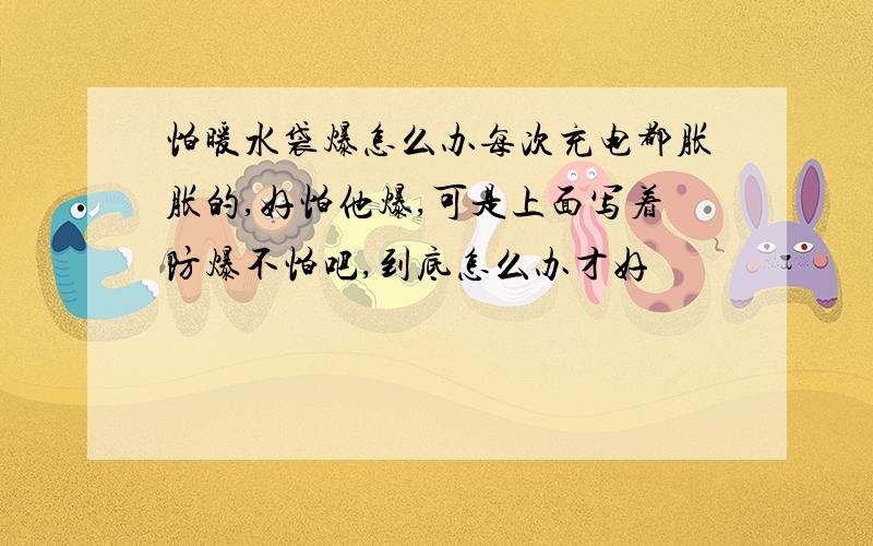 怕暖水袋爆怎么办每次充电都胀胀的,好怕他爆,可是上面写着防爆不怕吧,到底怎么办才好