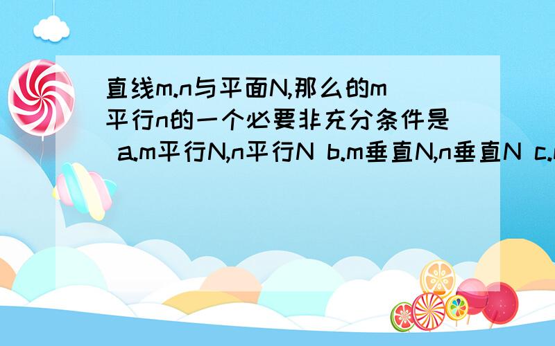 直线m.n与平面N,那么的m平行n的一个必要非充分条件是 a.m平行N,n平行N b.m垂直N,n垂直N c.m平行N,n属于N d.m,n与N成等角要保证正确的选项、老师说选d