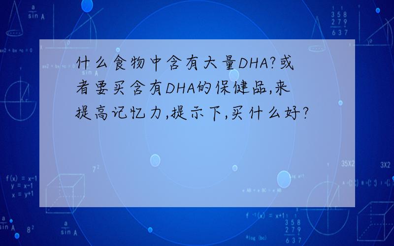 什么食物中含有大量DHA?或者要买含有DHA的保健品,来提高记忆力,提示下,买什么好?