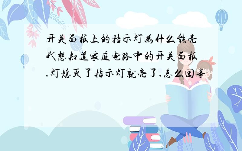 开关面板上的指示灯为什么能亮我想知道家庭电路中的开关面板,灯熄灭了指示灯就亮了,怎么回事