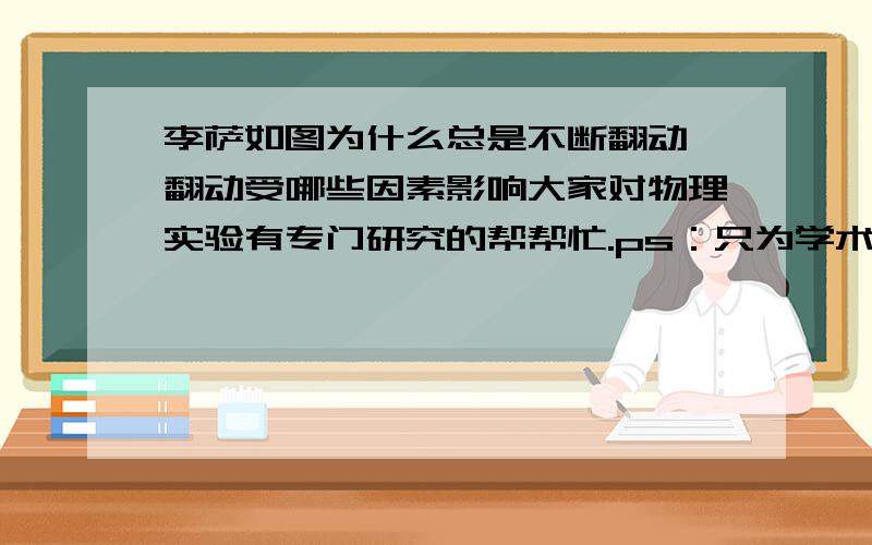 李萨如图为什么总是不断翻动,翻动受哪些因素影响大家对物理实验有专门研究的帮帮忙.ps：只为学术讨论用,别无他用