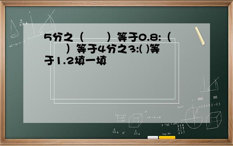 5分之（　　）等于0.8:（　　）等于4分之3:( )等于1.2填一填