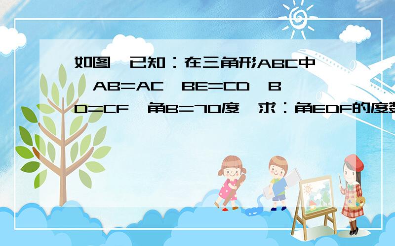 如图,已知：在三角形ABC中,AB=AC,BE=CD,BD=CF,角B=70度,求：角EDF的度数