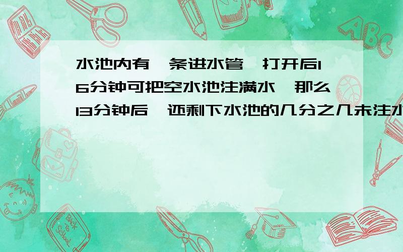 水池内有一条进水管,打开后16分钟可把空水池注满水,那么13分钟后,还剩下水池的几分之几未注水?