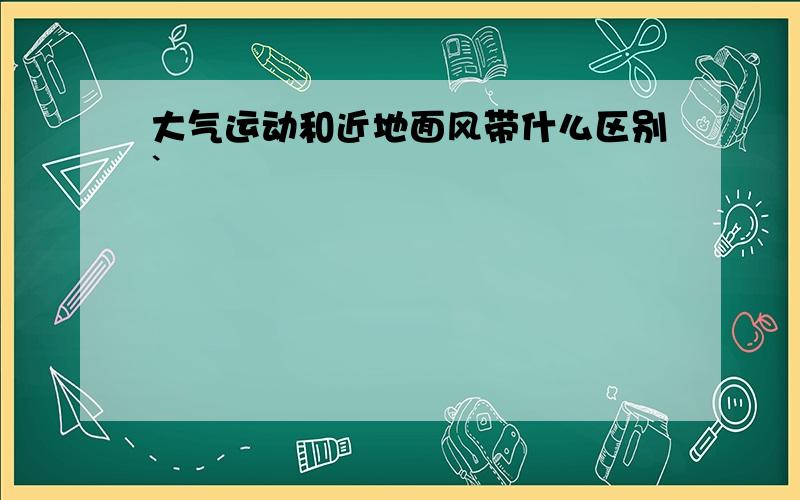 大气运动和近地面风带什么区别`