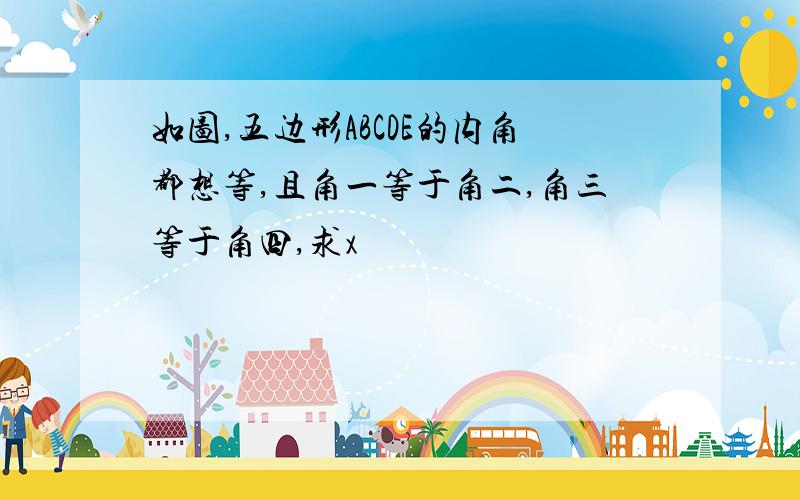 如图,五边形ABCDE的内角都想等,且角一等于角二,角三等于角四,求x