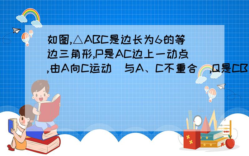 如图,△ABC是边长为6的等边三角形,P是AC边上一动点,由A向C运动（与A、C不重合）,Q是CB延长线上一点,与点P同时以相同的速度由B向CB延长线方向运动（Q不与B重合）,过P作PE⊥AB于E,连接PQ交AB于D