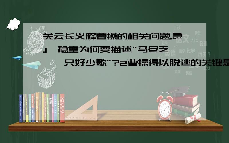 关云长义释曹操的相关问题.急.1、稳重为何要描述“马尽乏矣,只好少歇”?2曹操得以脱逃的关键是什么?3通过选文可以看出关羽、曹操、诸葛亮分别是怎么样的人?急.