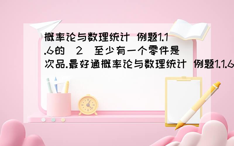 概率论与数理统计 例题1.1.6的（2）至少有一个零件是次品.最好通概率论与数理统计 例题1.1.6的（2）至少有一个零件是次品.最好通俗易懂啊