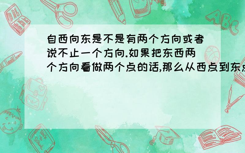 自西向东是不是有两个方向或者说不止一个方向.如果把东西两个方向看做两个点的话,那么从西点到东点就有两个方向（不止一个）（这些都是在一个球体的横截面上的一个平面内说的、如