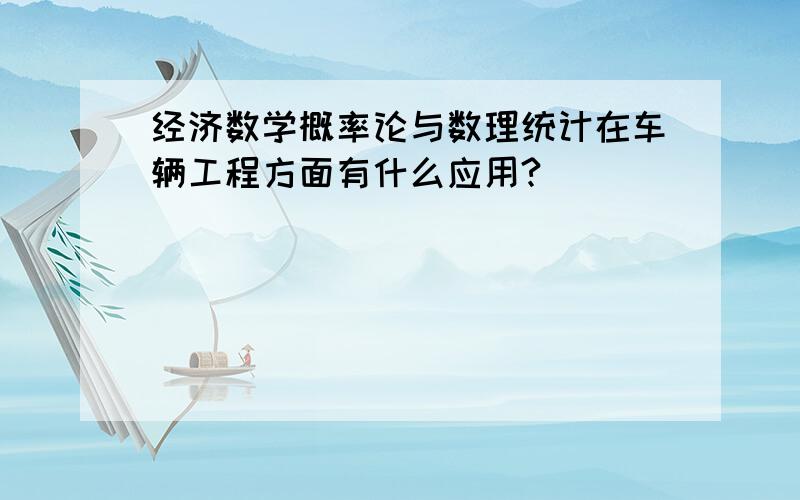 经济数学概率论与数理统计在车辆工程方面有什么应用?