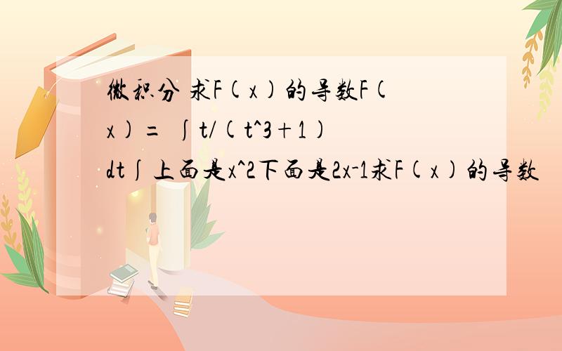 微积分 求F(x)的导数F(x)= ∫t/(t^3+1)dt∫上面是x^2下面是2x-1求F(x)的导数