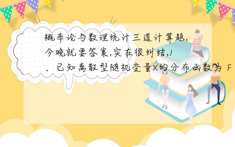 概率论与数理统计三道计算题,今晚就要答案,实在很纠结,1、已知离散型随机变量X的分布函数为 F（x）=0 ,X最好笔写下来截图发上来，