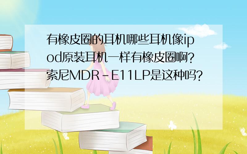 有橡皮圈的耳机哪些耳机像ipod原装耳机一样有橡皮圈啊?索尼MDR-E11LP是这种吗?