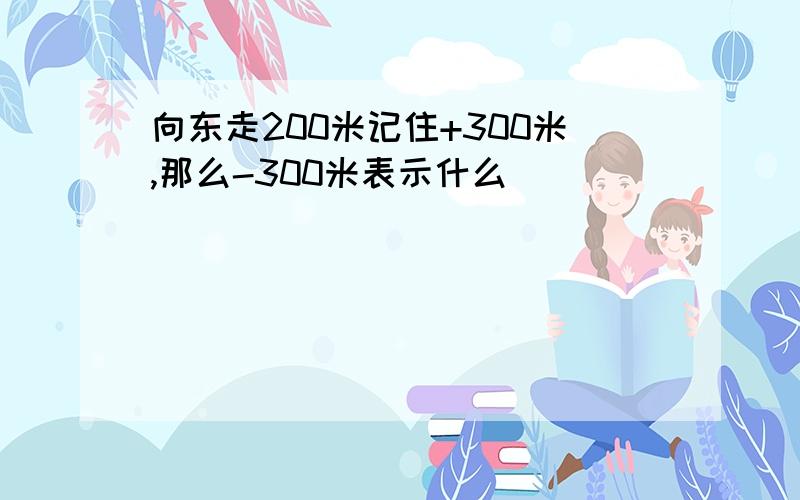 向东走200米记住+300米,那么-300米表示什么