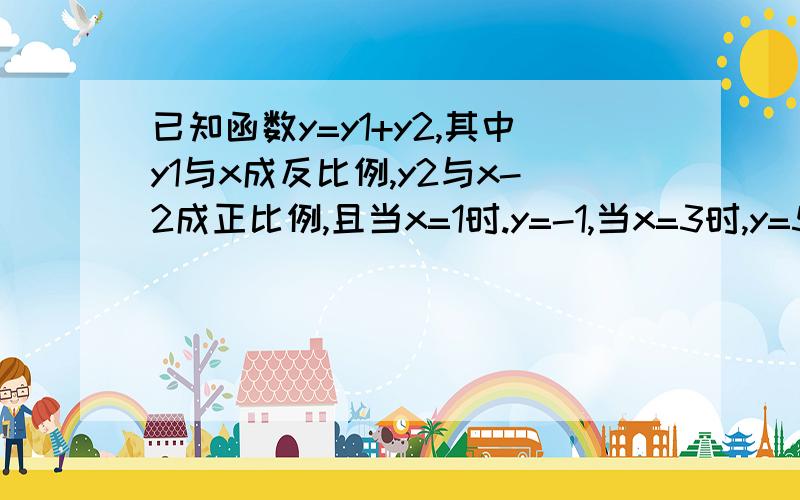 已知函数y=y1+y2,其中y1与x成反比例,y2与x-2成正比例,且当x=1时.y=-1,当x=3时,y=5,求x=5时,y的值.急!