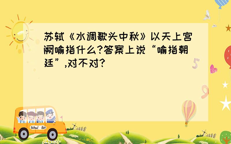 苏轼《水调歌头中秋》以天上宫阙喻指什么?答案上说“喻指朝廷”,对不对?