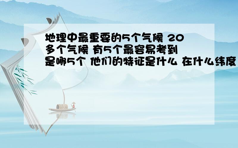 地理中最重要的5个气候 20多个气候 有5个最容易考到 是哪5个 他们的特征是什么 在什么纬度