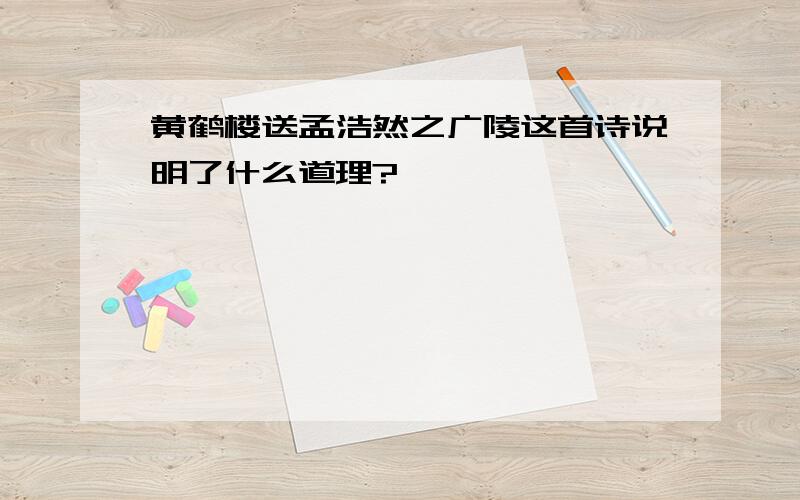 黄鹤楼送孟浩然之广陵这首诗说明了什么道理?