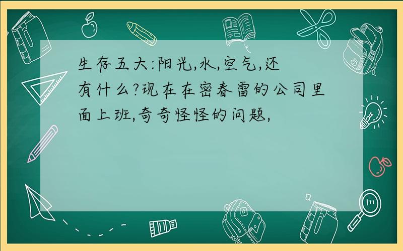 生存五大:阳光,水,空气,还有什么?现在在密春雷的公司里面上班,奇奇怪怪的问题,