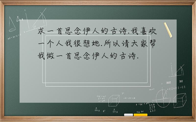 求一首思念伊人的古诗.我喜欢一个人我很想她.所以请大家帮我做一首思念伊人的古诗.