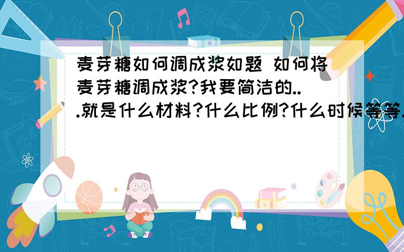 麦芽糖如何调成浆如题 如何将麦芽糖调成浆?我要简洁的...就是什么材料?什么比例?什么时候等等.