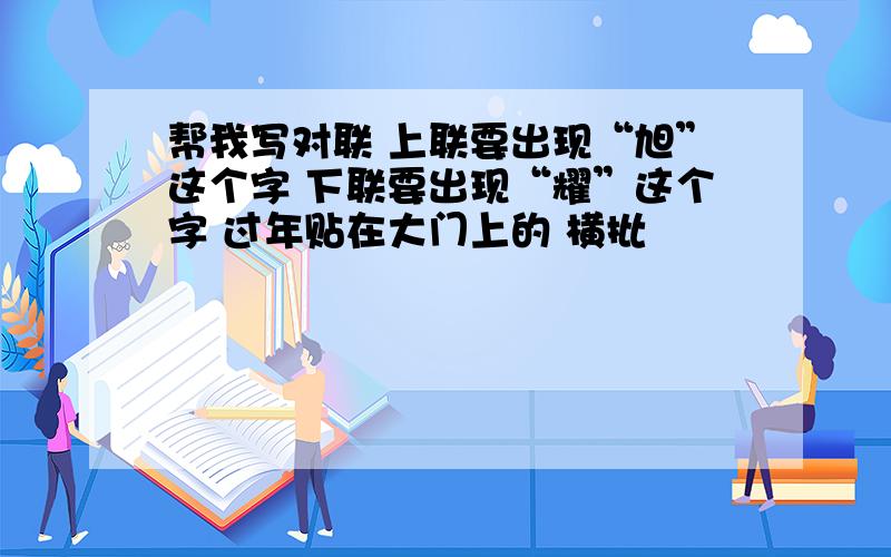 帮我写对联 上联要出现“旭”这个字 下联要出现“耀”这个字 过年贴在大门上的 横批