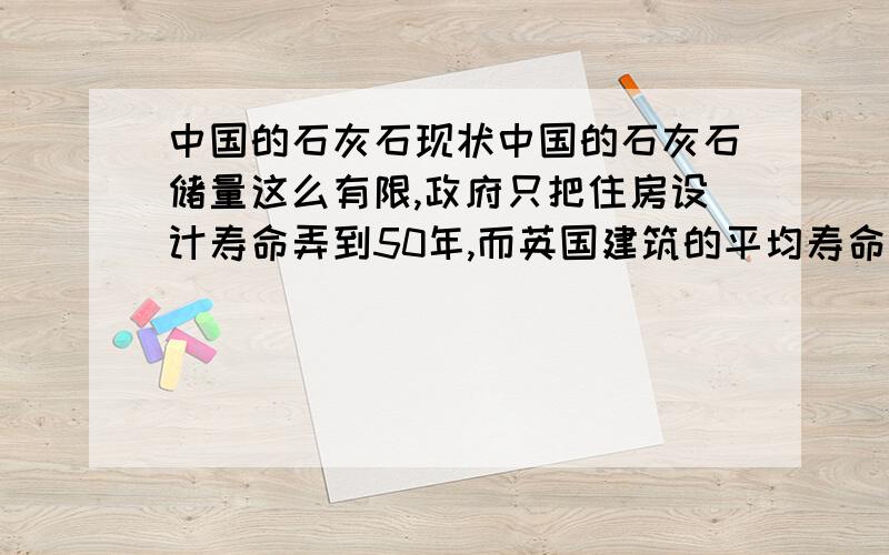 中国的石灰石现状中国的石灰石储量这么有限,政府只把住房设计寿命弄到50年,而英国建筑的平均寿命为132年,试问：中国石灰石照这样30年用完后,中国的水泥行业怎么办?建筑行业怎么办?