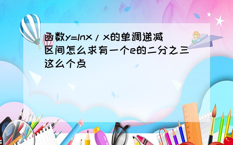 函数y=lnx/x的单调递减区间怎么求有一个e的二分之三这么个点