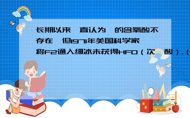 长期以来一直认为氟的含氧酸不存在,但1971年美国科学家将F2通入细冰未获得HFO（次氟酸）.（1）HFO的电子式为..,其中氧元素的化合价为 0为什么是这样?我从来没见过化合物中有零价元素!为什