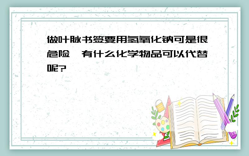 做叶脉书签要用氢氧化钠可是很危险,有什么化学物品可以代替呢?