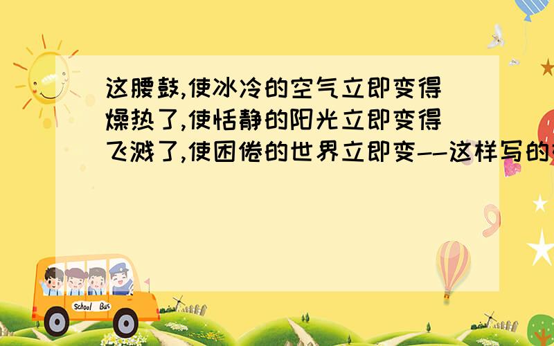 这腰鼓,使冰冷的空气立即变得燥热了,使恬静的阳光立即变得飞溅了,使困倦的世界立即变--这样写的好处是