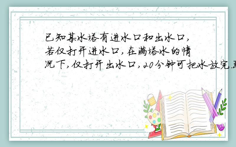 已知某水塔有进水口和出水口,若仅打开进水口,在满塔水的情况下,仅打开出水口,20分钟可把水放完.现若进出两口同开,过几分钟后,将出水口关闭,又过了2倍的时间才注满水塔.求进,出两口同开