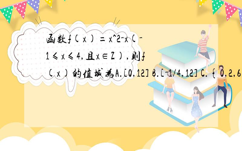 函数f(x)=x^2-x(-1≤x≤4,且x∈Z),则f(x)的值域为A.[0,12] B.[-1/4,12] C.{0,2,6,12} D.{2,6,12}