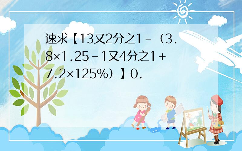 速求【13又2分之1－（3.8×1.25－1又4分之1＋7.2×125％）】0.