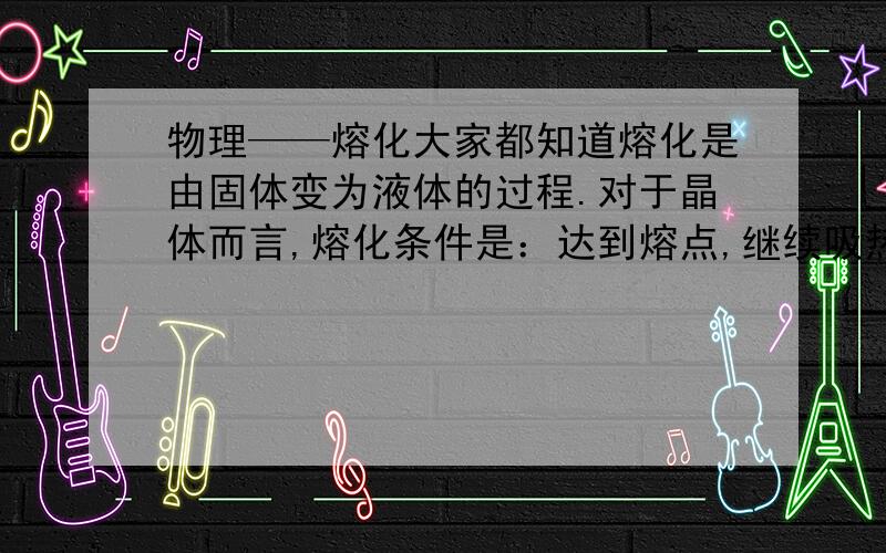 物理——熔化大家都知道熔化是由固体变为液体的过程.对于晶体而言,熔化条件是：达到熔点,继续吸热.请问,在温度升高的过程中,对晶体而言,算是熔化吗?那非晶体的熔化呢?备注：我要的是