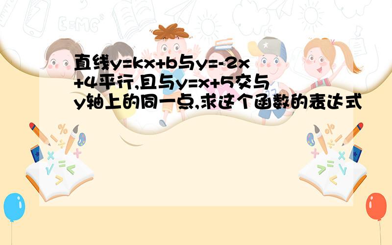 直线y=kx+b与y=-2x+4平行,且与y=x+5交与y轴上的同一点,求这个函数的表达式