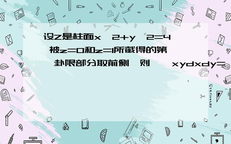 设Z是柱面x^2+y^2=4 被z=0和z=1所截得的第一卦限部分取前侧,则∫∫xydxdy=