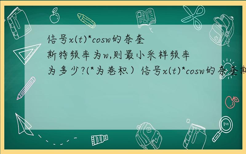 信号x(t)*cosw的奈奎斯特频率为w,则最小采样频率为多少?(*为卷积）信号x(t)*cosw的奈奎斯特频率为w,则最小采样频率为多少?(*为卷积）