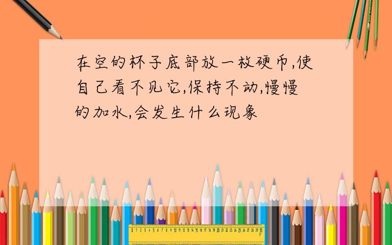 在空的杯子底部放一枚硬币,使自己看不见它,保持不动,慢慢的加水,会发生什么现象