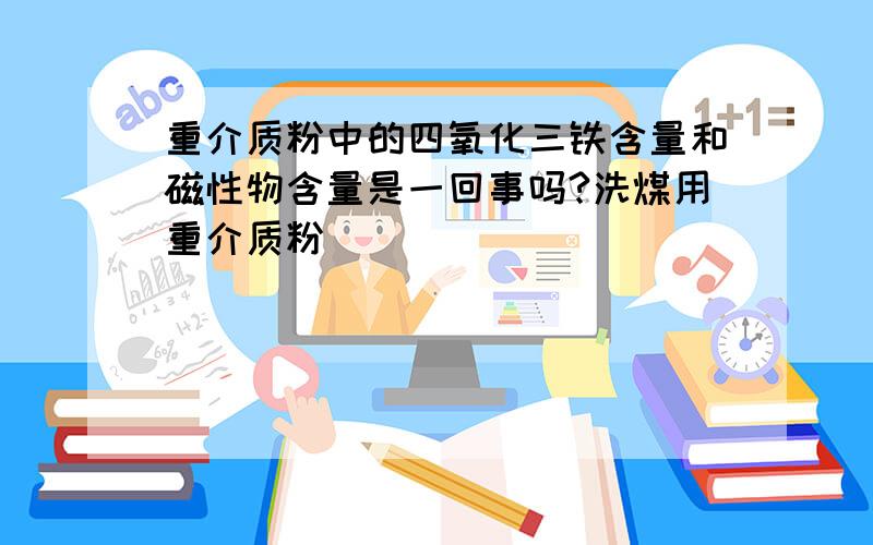 重介质粉中的四氧化三铁含量和磁性物含量是一回事吗?洗煤用重介质粉