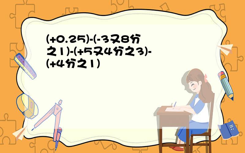 (+0.25)-(-3又8分之1)-(+5又4分之3)-(+4分之1)