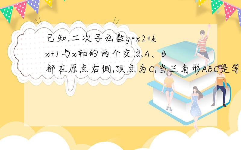 已知,二次子函数y=x2+kx+1与x轴的两个交点A、B都在原点右侧,顶点为C,当三角形ABC是等腰直角三角形时,求k的值.最后的答案是 负二倍根号二。请帮我点一下思路。