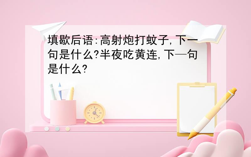 填歇后语:高射炮打蚊子,下一句是什么?半夜吃黄连,下—句是什么?